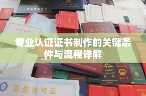 莲都专业认证证书制作的关键条件与流程详解