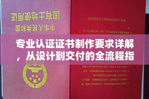 莲都专业认证证书制作要求详解，从设计到交付的全流程指南