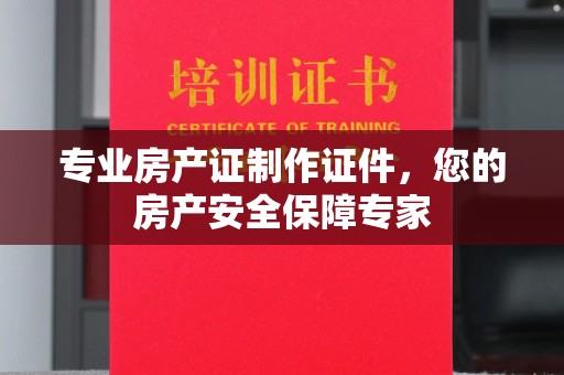 莲都专业房产证制作证件，您的房产安全保障专家