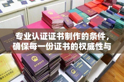 莲都专业认证证书制作的条件，确保每一份证书的权威性与可信度