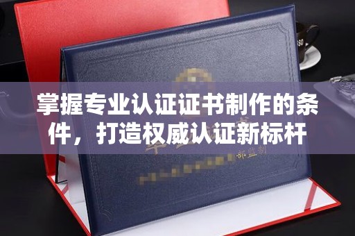 莲都掌握专业认证证书制作的条件，打造权威认证新标杆