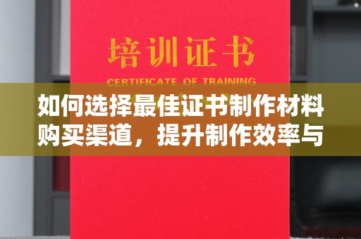 莲都如何选择最佳证书制作材料购买渠道，提升制作效率与质量