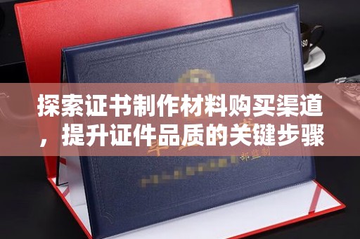 莲都探索证书制作材料购买渠道，提升证件品质的关键步骤