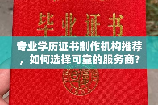 莲都专业学历证书制作机构推荐，如何选择可靠的服务商？