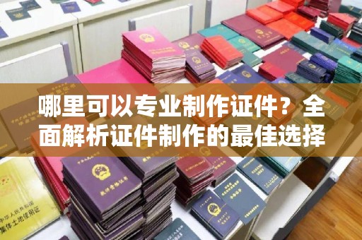 莲都哪里可以专业制作证件？全面解析证件制作的最佳选择