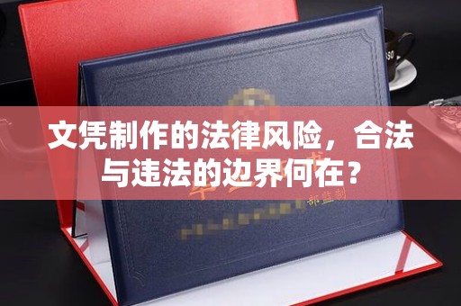 莲都文凭制作的法律风险，合法与违法的边界何在？